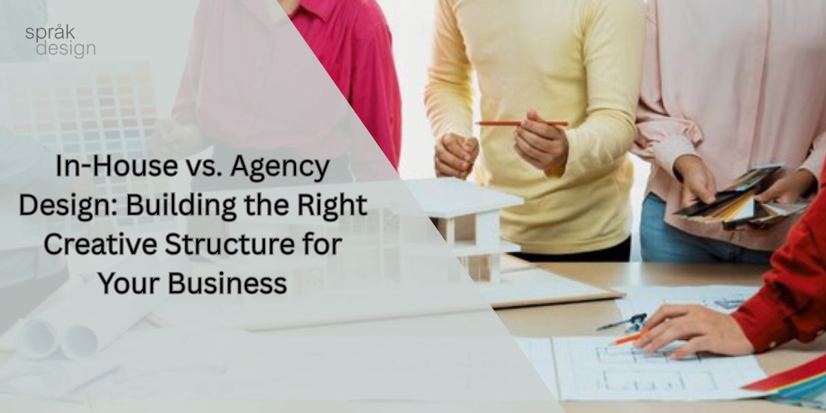In-House vs. Agency Design: Building the Right Creative Structure for Your Business​